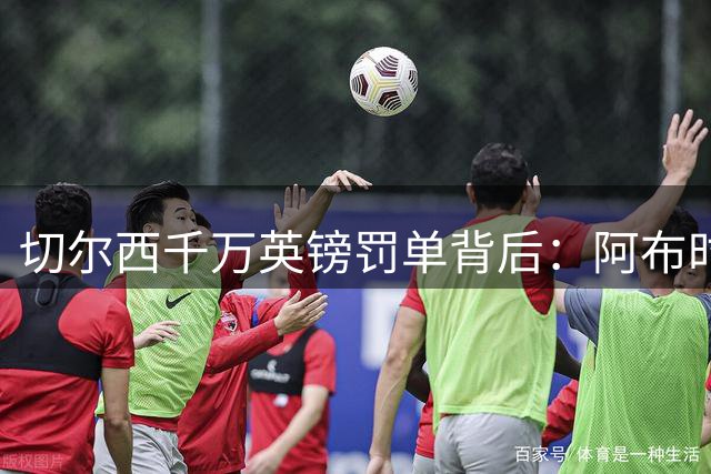 切尔西千万英镑罚单背后：阿布时代转会违规风波尘埃落定