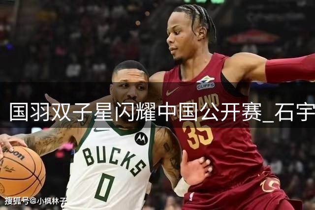 国羽双子星闪耀中国公开赛 石宇奇翁泓阳强势挺进男单次轮