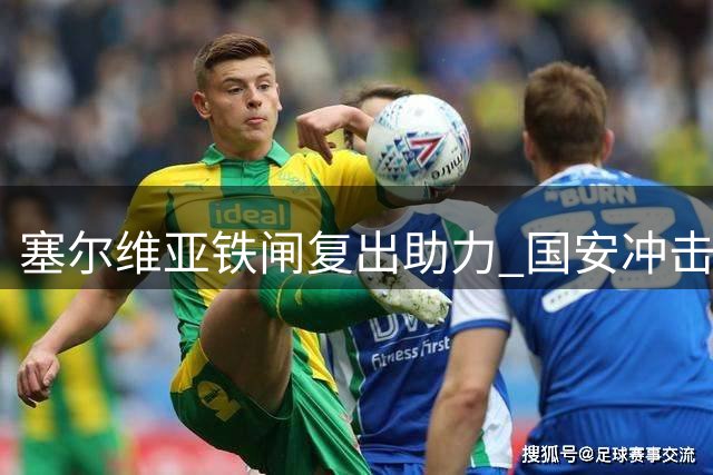 塞尔维亚铁闸复出助力 国安冲击亚冠资格迎关键转折