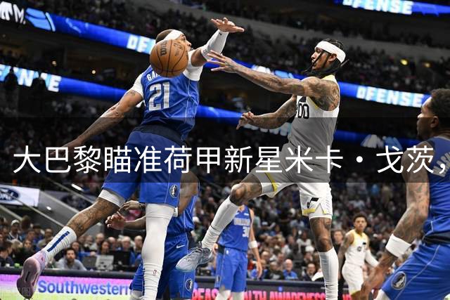 大巴黎瞄准荷甲新星米卡·戈茨，转会费或达5000万欧元