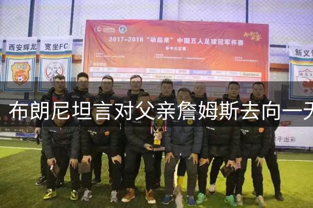 布朗尼坦言对父亲詹姆斯去向一无所知，加盟勇士将引发震动