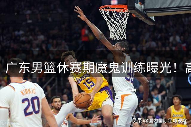 广东男篮休赛期魔鬼训练曝光！高强度体能特训直击训练场