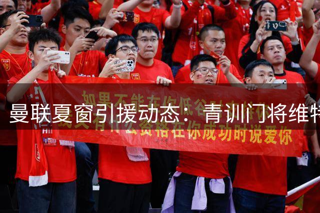 曼联夏窗引援动态：青训门将维特克标价1500万 多线补强计划曝光