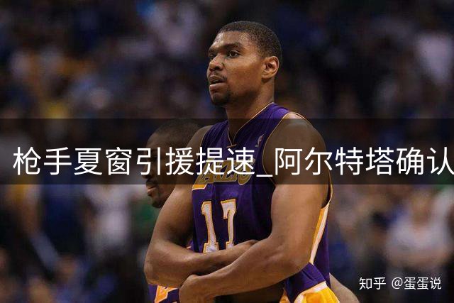 枪手夏窗引援提速 阿尔特塔确认多笔重磅交易在即