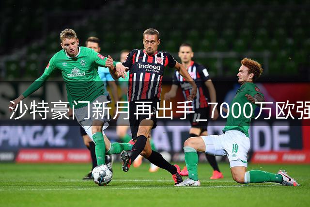 沙特豪门新月再出手 7000万欧强攻拜仁锋霸迪亚斯