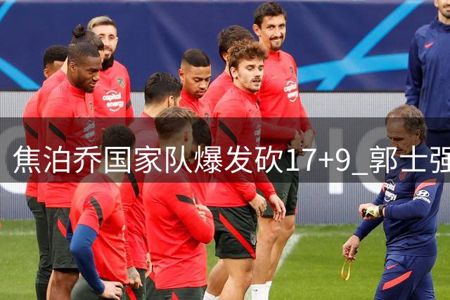 焦泊乔国家队爆发砍17+9 郭士强妙手激活广东失意内线