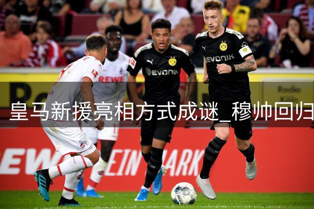 皇马新援亮相方式成谜 穆帅回归首秀形式或创新