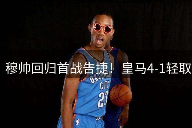 穆帅回归首战告捷！皇马4-1轻取莱加内斯，巴尔韦德领衔青春风暴