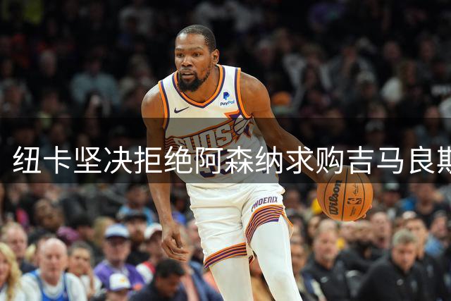 纽卡坚决拒绝阿森纳求购吉马良斯