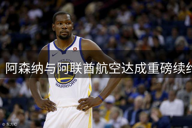 阿森纳与阿联酋航空达成重磅续约 商业价值飙升创纪录