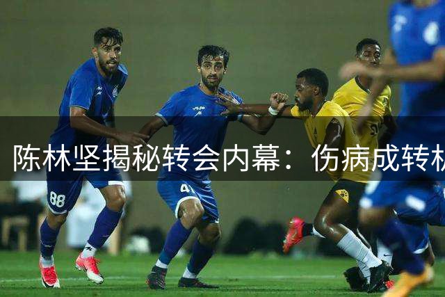 陈林坚揭秘转会内幕：伤病成转机 山东队展现诚意