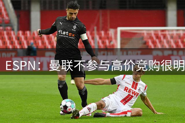 ESPN：曼联不参与高价竞购很明智，还为潜在的卡马文加省下了钱